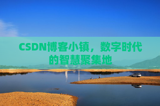 CSDN博客小镇，数字时代的智慧聚集地
